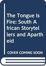 The Tongue Is Fire South African Storytellers and Apartheid