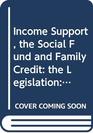 Income Support the Social Fund and Family Credit the Legislation 1990 Edition