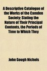 A Descriptive Catalogue of the Works of the Camden Society Stating the Nature of Their Principal Contents the Periods of Time to Which They