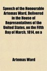 Speech of the Honourable Artemas Ward Delivered in the House of Representatives of the United States on the Fifth Day of March 1814 on a