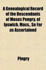 A Genealogical Record of the Descendants of Moses Pengry of Ipswich Mass So Far as Ascertained