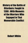 History of the Battle of Otterburn Fought in 1388 With Memoirs of the Warriors Who Engaged in That Memorable Conflict
