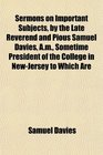 Sermons on Important Subjects by the Late Reverend and Pious Samuel Davies Am Sometime President of the College in NewJersey to Which Are