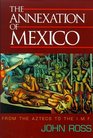 The Annexation of Mexico From the Aztecs to the Imf  One Reporter's Journey Through History