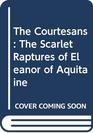 The Courtesans The Scarlet Raptures of Eleanor of Aquitaine