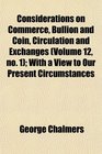 Considerations on Commerce Bullion and Coin Circulation and Exchanges  With a View to Our Present Circumstances
