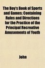 The Boy's Book of Sports and Games Containing Rules and Directions for the Practice of the Principal Recreative Amusements of Youth