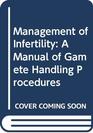 Management of Infertility A Manual of Gamete Handling Procedures