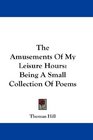 The Amusements Of My Leisure Hours Being A Small Collection Of Poems