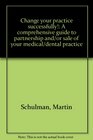 Change your practice successfully A comprehensive guide to partnership and/or sale of your medical/dental practice