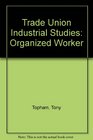 THE ORGANIZED WORKER  TRADE UNION INDUSTRIAL STUDIES
