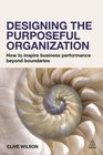 Designing the Purposeful Organization How to Inspire Business Performance Beyond Boundaries