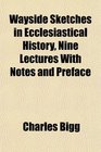 Wayside Sketches in Ecclesiastical History Nine Lectures With Notes and Preface