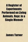 A Register of Experiments Performed on Living Animals Repr in a Single Memoir