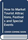 How to market tourist attractions festivals and special events A practical guide to maximising visitor attendance and income