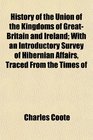 History of the Union of the Kingdoms of GreatBritain and Ireland With an Introductory Survey of Hibernian Affairs Traced From the Times of
