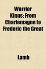 Warrior Kings From Charlemagne to Frederic the Great