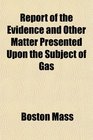 Report of the Evidence and Other Matter Presented Upon the Subject of Gas