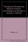 The Therapeutic Perspective Medical Practice Knowledge and Identity in America 18201885