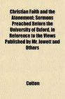 Christian Faith and the Atonement Sermons Preached Before the University of Oxford in Reference to the Views Published by Mr Jowett and Others