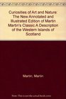 Curiosities of Art and Nature The New Annotated and Illustrated Edition of Martin Martin's Classic a Description of the Western Islands of Scotland