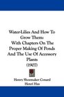 WaterLilies And How To Grow Them With Chapters On The Proper Making Of Ponds And The Use Of Accessory Plants