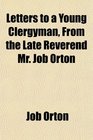 Letters to a Young Clergyman From the Late Reverend Mr Job Orton
