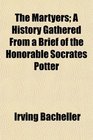 The Martyers A History Gathered From a Brief of the Honorable Socrates Potter
