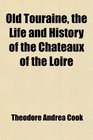 Old Touraine the Life and History of the Chateaux of the Loire