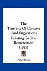 The True Site Of Calvary And Suggestions Relating To The Resurrection