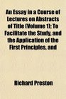 An Essay in a Course of Lectures on Abstracts of Title  To Facilitate the Study and the Application of the First Principles and