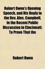 Robert Owen's Opening Speech and His Reply to the Rev Alex Campbell in the Recent Public Discussion in Cincinnati To Prove That the