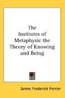 The Institutes of Metaphysic the Theory of Knowing and Being