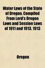 Water Laws of the State of Oregon Compiled From Lord's Oregon Laws and Session Laws of 1911 and 1913 1913