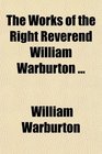 The Works of the Right Reverend William Warburton Dd Lord Bishop of Gloucester To Which Is Prefixed a Discourse by Way of General Preface