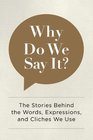 Why Do We Say It The Stories Behind the Words Expressions and Cliches We Use