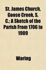 St James Church Goose Creek S C A Sketch of the Parish From 1706 to 1909