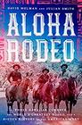 Aloha Rodeo Three Hawaiian Cowboys the World's Greatest Rodeo and a Hidden History of the American West