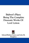 Bulwer's Plays Being The Complete Dramatic Works Of Lord Lytton