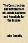 The Construction and Government of Lunatic Asylums and Hospitals for the Insane