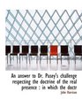 An answer to Dr Pusey's challenge respecting the doctrine of the real presence in which the doctr