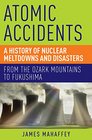 Atomic Accidents A History of Nuclear Meltdowns and Disasters From the Ozark Mountains to Fukushima