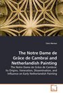 The Notre Dame de Grce de Cambrai and Netherlandish Painting The Notre Dame de Grce de Cambrai Its Origins Veneration Dissemination and Influence on Early  Netherlandish Painting