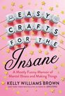Easy Crafts for the Insane A Mostly Funny Memoir of Mental Illness and Making Things