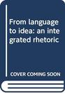 From language to idea an integrated rhetoric