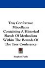 Troy Conference Miscellany Containing A Historical Sketch Of Methodism Within The Bounds Of The Troy Conference