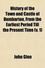 History of the Town and Castle of Dumbarton From the Earliest Period Till the Present Time