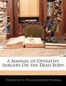 A Manual of Operative Surgery On the Dead Body
