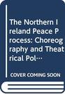 The Northern Ireland Peace Process Choreography and Theatrical Politics