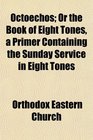 Octoechos Or the Book of Eight Tones a Primer Containing the Sunday Service in Eight Tones